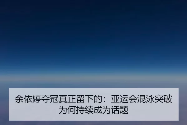余依婷夺冠真正留下的：亚运会混泳突破为何持续成为话题